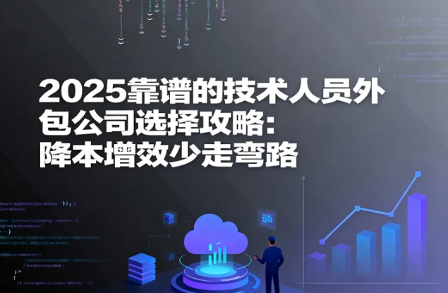 2025靠谱的技术人员外包公司选择攻略：降本增效少走弯路
